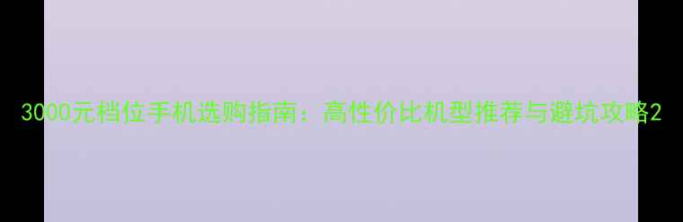3000元档位手机选购指南高性价比机型推荐与避坑攻略