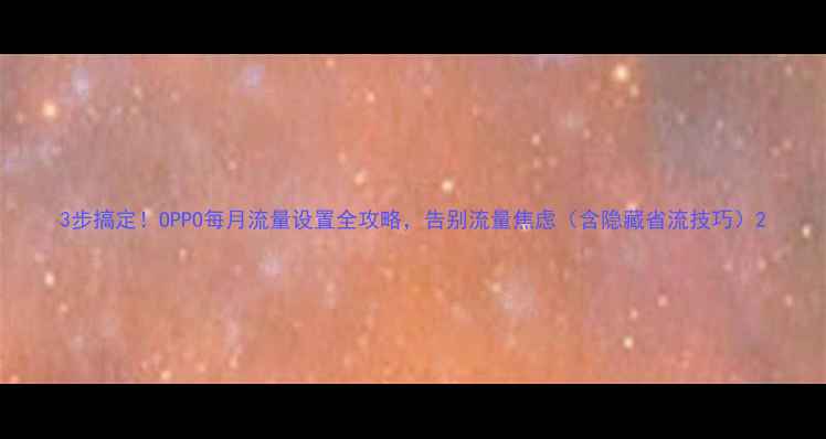 图片 3步搞定！OPPO每月流量设置全攻略，告别流量焦虑（含隐藏省流技巧）2