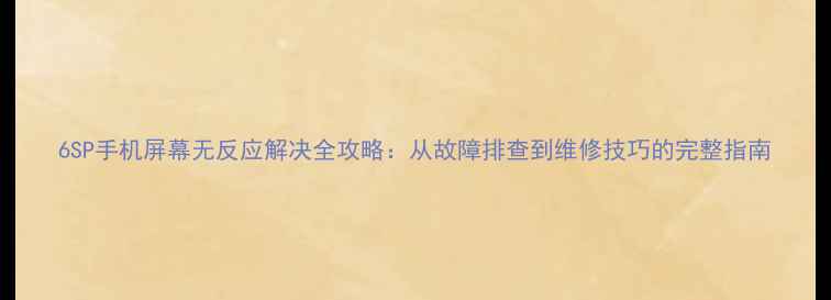 6SP手机屏幕无反应解决全攻略从故障排查到维修技巧的完整指南