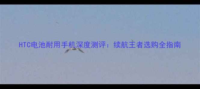 图片 HTC电池耐用手机深度测评：续航王者选购全指南
