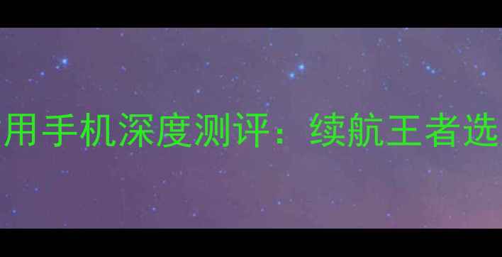 HTC电池耐用手机深度测评续航王者选购全指南