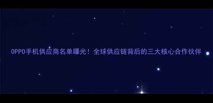 图片 OPPO手机供应商名单曝光！全球供应链背后的三大核心合作伙伴