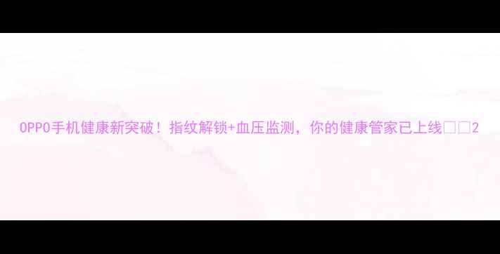 OPPO手机健康新突破指纹解锁血压监测你的健康管家已上线