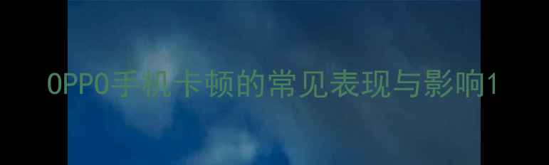 OPPO手机卡顿的常见表现与影响