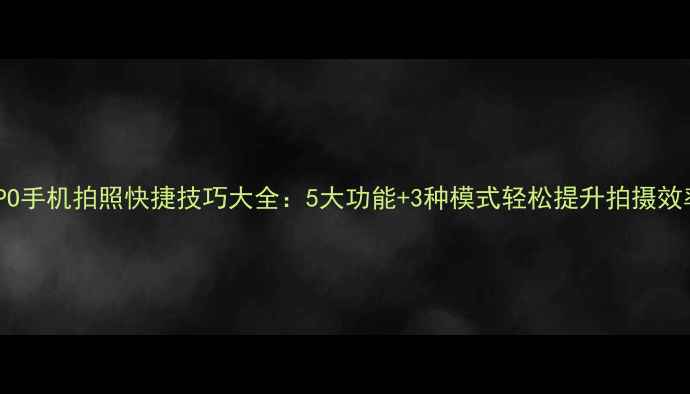 OPPO手机拍照快捷技巧大全5大功能3种模式轻松提升拍摄效率