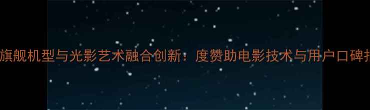 OPPO旗舰机型与光影艺术融合创新度赞助电影技术与用户口碑报告