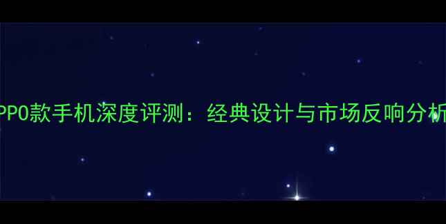 OPPO款手机深度评测经典设计与市场反响分析