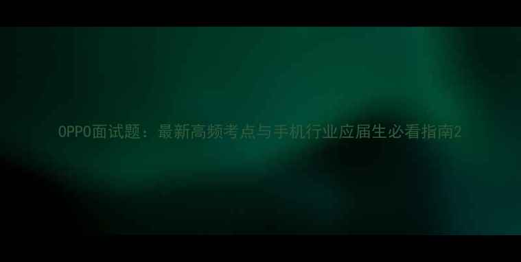 OPPO面试题最新高频考点与手机行业应届生必看指南