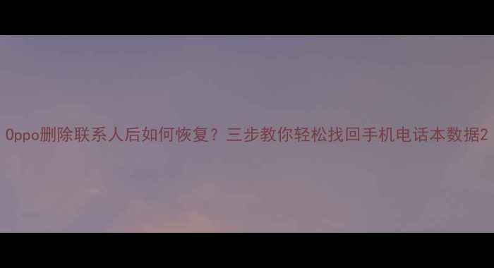 Oppo删除联系人后如何恢复三步教你轻松找回手机电话本数据