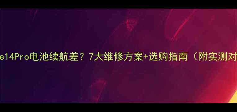 图片 iPhone14Pro电池续航差？7大维修方案+选购指南（附实测对比）2