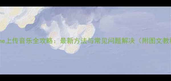 图片 iPhone上传音乐全攻略：最新方法与常见问题解决（附图文教程）1
