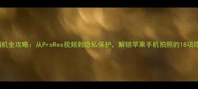 iPhone相机全攻略从ProRes视频到隐私保护解锁苹果手机拍照的18项隐藏功能