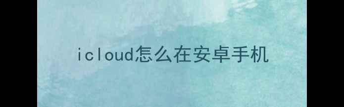 图片 icloud怎么在安卓手机