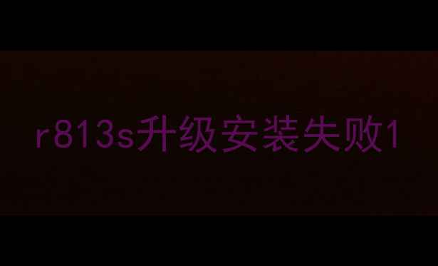 图片 r813s升级安装失败1