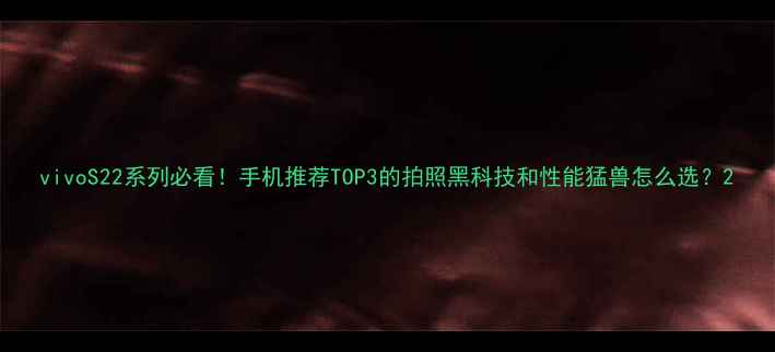 图片 vivoS22系列必看！手机推荐TOP3的拍照黑科技和性能猛兽怎么选？2