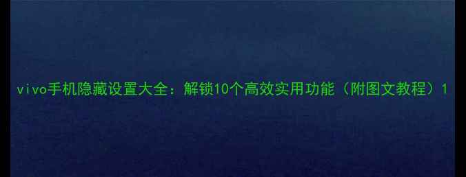 vivo手机隐藏设置大全解锁10个高效实用功能附图文教程