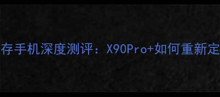 vivo最新大内存手机深度测评X90Pro如何重新定义旗舰性能