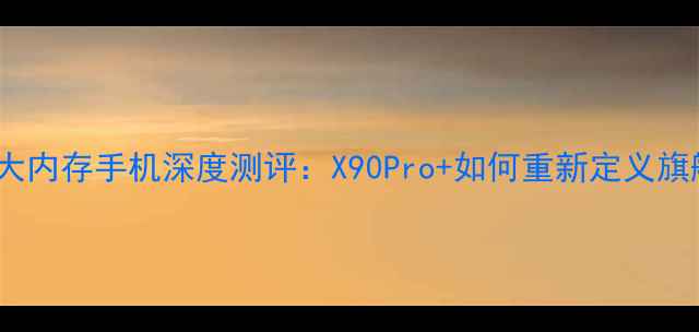 图片 vivo最新大内存手机深度测评：X90Pro+如何重新定义旗舰性能？1