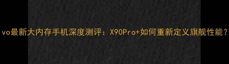 图片 vivo最新大内存手机深度测评：X90Pro+如何重新定义旗舰性能？2
