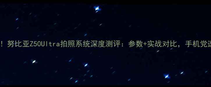 图片 ✨必看！努比亚Z50Ultra拍照系统深度测评：参数+实战对比，手机党速进！1