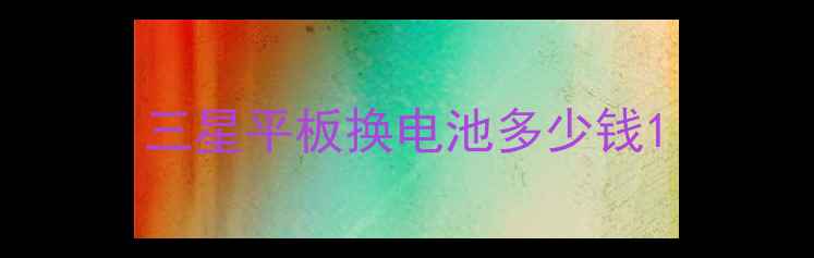 三星平板换电池多少钱