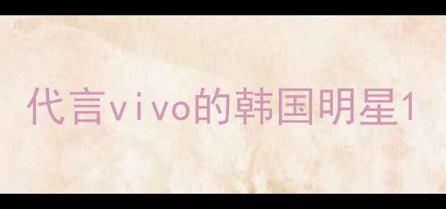 图片 代言vivo的韩国明星1