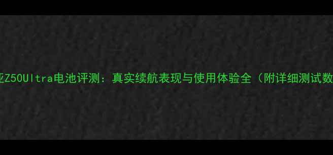 努比亚Z50Ultra电池评测真实续航表现与使用体验全附详细测试数据