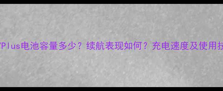 图片 华为7Plus电池容量多少？续航表现如何？充电速度及使用技巧全