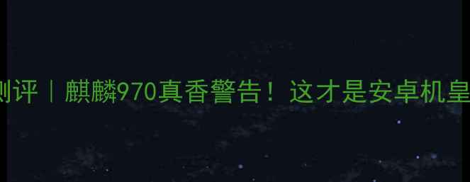 华为Mate10深度测评麒麟970真香警告这才是安卓机皇的正确打开方式