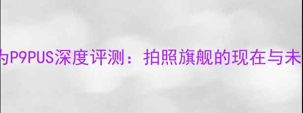 图片 华为P9PUS深度评测：拍照旗舰的现在与未来1