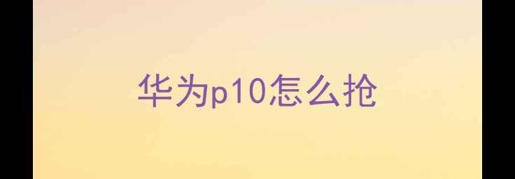 华为p10怎么抢