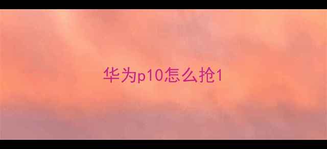 图片 华为p10怎么抢1