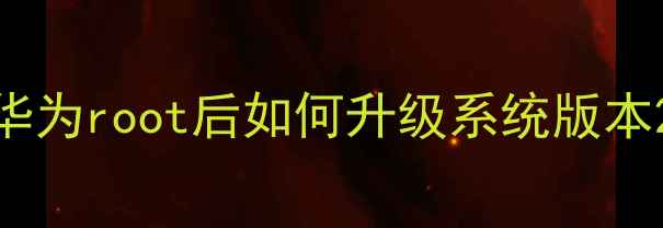 图片 华为root后如何升级系统版本2