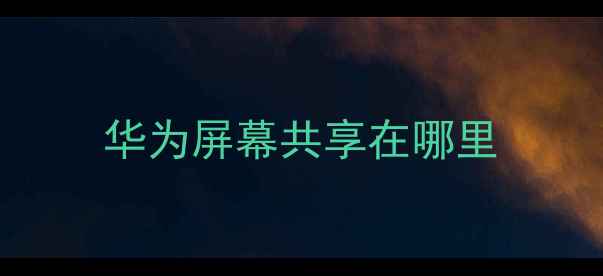 图片 华为屏幕共享在哪里