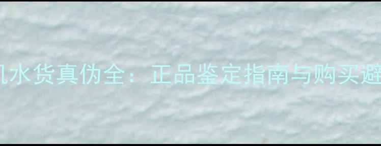 华为手机水货真伪全正品鉴定指南与购买避坑攻略