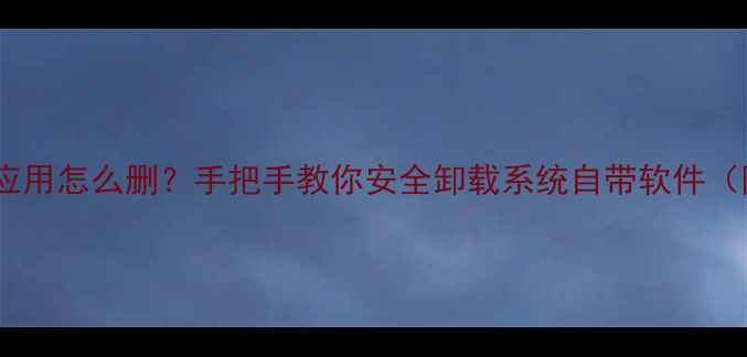 华为手机隐藏应用怎么删手把手教你安全卸载系统自带软件附图文教程