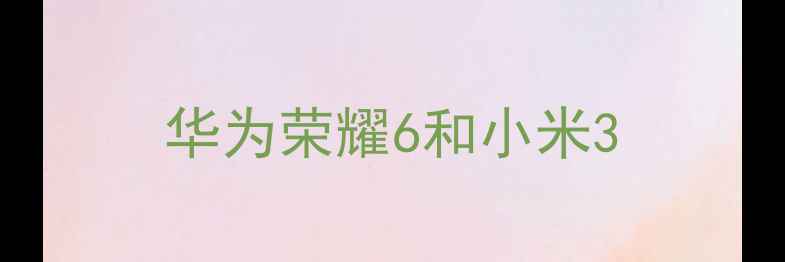 图片 华为荣耀6和小米3