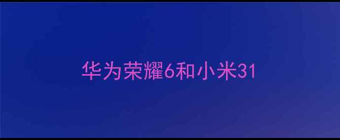 华为荣耀6和小米3