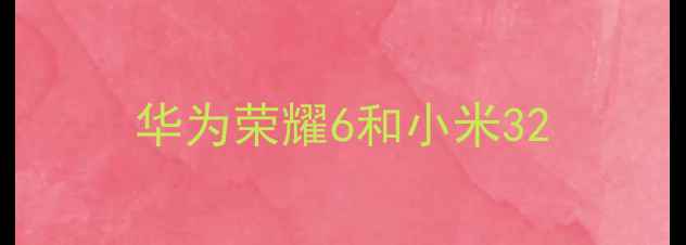 图片 华为荣耀6和小米32