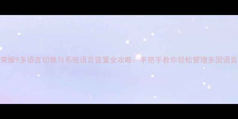 华为荣耀9多语言切换与系统语言设置全攻略手把手教你轻松管理多国语言环境