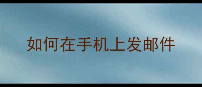 如何在手机上发邮件