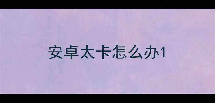 图片 安卓太卡怎么办1