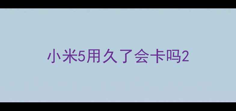 图片 小米5用久了会卡吗2