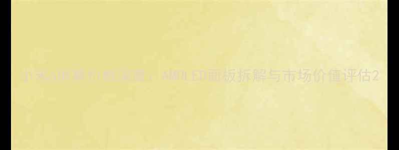 小米6屏幕价格深度AMOLED面板拆解与市场价值评估
