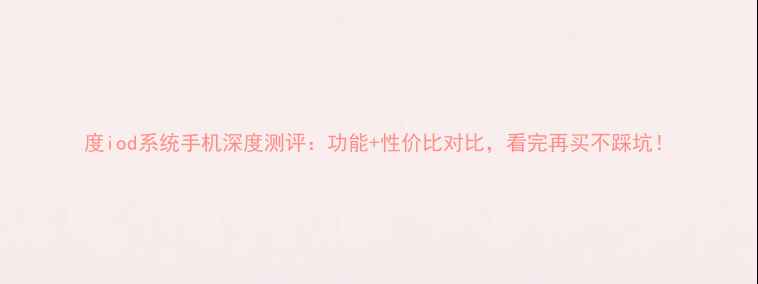 图片 度iod系统手机深度测评：功能+性价比对比，看完再买不踩坑！