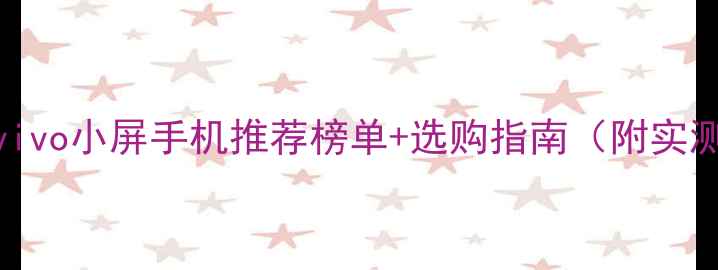 必看vivo小屏手机推荐榜单选购指南附实测体验
