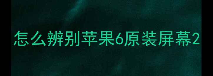 怎么辨别苹果6原装屏幕