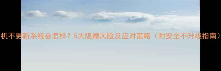 图片 手机不更新系统会怎样？5大隐藏风险及应对策略（附安全不升级指南）2