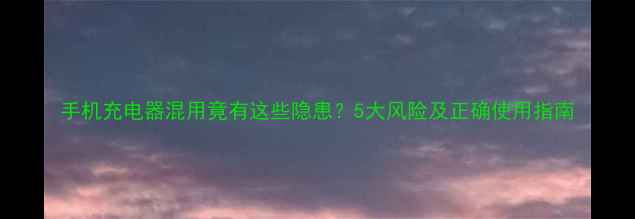 手机充电器混用竟有这些隐患5大风险及正确使用指南