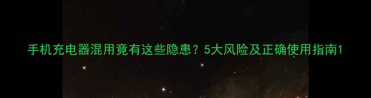 图片 手机充电器混用竟有这些隐患？5大风险及正确使用指南1